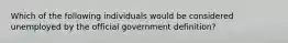 Which of the following individuals would be considered unemployed by the official government definition?