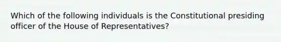 Which of the following individuals is the Constitutional presiding officer of the House of Representatives?