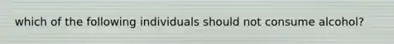 which of the following individuals should not consume alcohol?