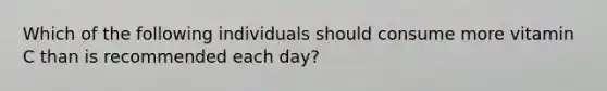 Which of the following individuals should consume more vitamin C than is recommended each day?