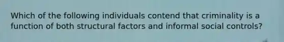 Which of the following individuals contend that criminality is a function of both structural factors and informal social controls?