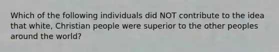 Which of the following individuals did NOT contribute to the idea that white, Christian people were superior to the other peoples around the world?