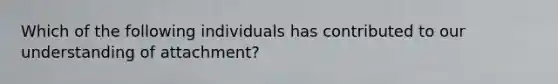 Which of the following individuals has contributed to our understanding of attachment?