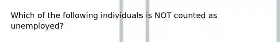 Which of the following individuals is NOT counted as unemployed?