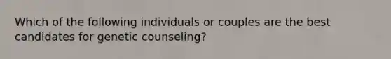 Which of the following individuals or couples are the best candidates for genetic counseling?