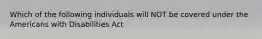 Which of the following individuals will NOT be covered under the Americans with Disabilities Act