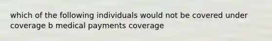 which of the following individuals would not be covered under coverage b medical payments coverage