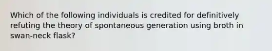 Which of the following individuals is credited for definitively refuting the theory of spontaneous generation using broth in swan-neck flask?