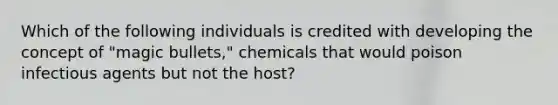 Which of the following individuals is credited with developing the concept of "magic bullets," chemicals that would poison infectious agents but not the host?