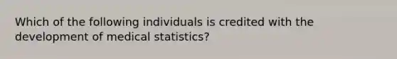 Which of the following individuals is credited with the development of medical statistics?