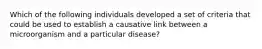 Which of the following individuals developed a set of criteria that could be used to establish a causative link between a microorganism and a particular disease?