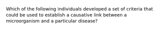 Which of the following individuals developed a set of criteria that could be used to establish a causative link between a microorganism and a particular disease?