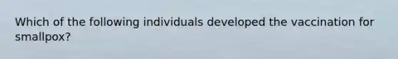 Which of the following individuals developed the vaccination for smallpox?