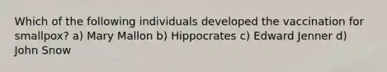 Which of the following individuals developed the vaccination for smallpox? a) Mary Mallon b) Hippocrates c) Edward Jenner d) John Snow