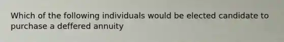 Which of the following individuals would be elected candidate to purchase a deffered annuity