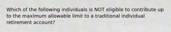 Which of the following individuals is NOT eligible to contribute up to the maximum allowable limit to a traditional individual retirement account?