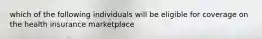 which of the following individuals will be eligible for coverage on the health insurance marketplace