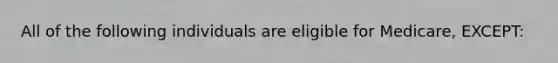 All of the following individuals are eligible for Medicare, EXCEPT: