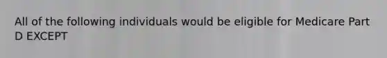 All of the following individuals would be eligible for Medicare Part D EXCEPT