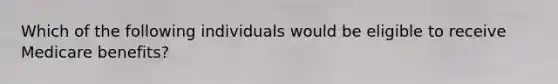 Which of the following individuals would be eligible to receive Medicare benefits?