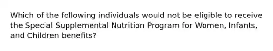 Which of the following individuals would not be eligible to receive the Special Supplemental Nutrition Program for Women, Infants, and Children benefits?