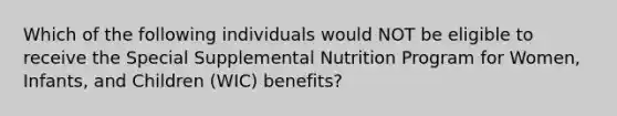 Which of the following individuals would NOT be eligible to receive the Special Supplemental Nutrition Program for Women, Infants, and Children (WIC) benefits?