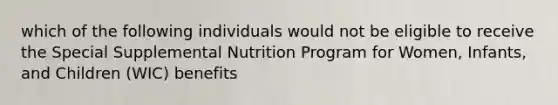 which of the following individuals would not be eligible to receive the Special Supplemental Nutrition Program for Women, Infants, and Children (WIC) benefits