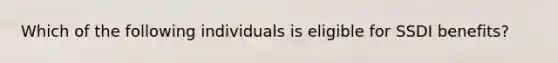Which of the following individuals is eligible for SSDI benefits?