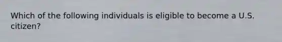 Which of the following individuals is eligible to become a U.S. citizen?