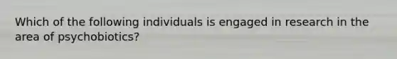 Which of the following individuals is engaged in research in the area of psychobiotics?