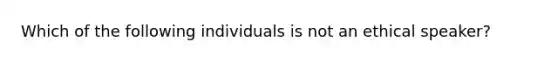 Which of the following individuals is not an ethical speaker?