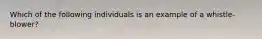 Which of the following individuals is an example of a whistle-blower?