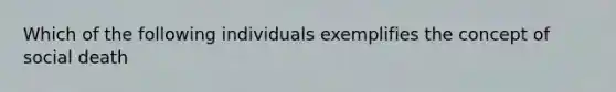 Which of the following individuals exemplifies the concept of social death