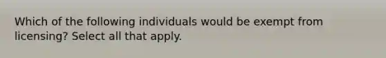 Which of the following individuals would be exempt from licensing? Select all that apply.