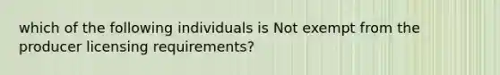 which of the following individuals is Not exempt from the producer licensing requirements?