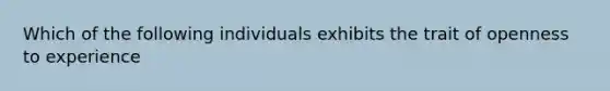 Which of the following individuals exhibits the trait of openness to experience