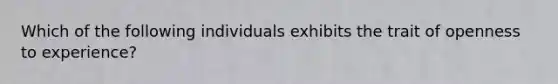 Which of the following individuals exhibits the trait of openness to experience?