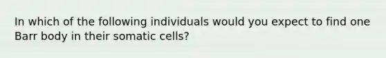 In which of the following individuals would you expect to find one Barr body in their somatic cells?