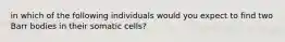 in which of the following individuals would you expect to find two Barr bodies in their somatic cells?