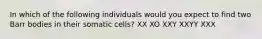 In which of the following individuals would you expect to find two Barr bodies in their somatic cells? XX XO XXY XXYY XXX