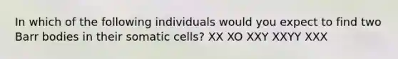 In which of the following individuals would you expect to find two Barr bodies in their somatic cells? XX XO XXY XXYY XXX