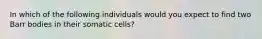 In which of the following individuals would you expect to find two Barr bodies in their somatic cells?