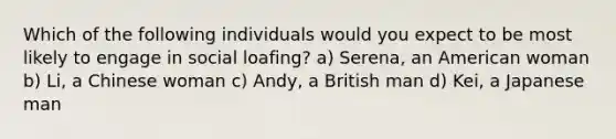 Which of the following individuals would you expect to be most likely to engage in social loafing? a) Serena, an American woman b) Li, a Chinese woman c) Andy, a British man d) Kei, a Japanese man