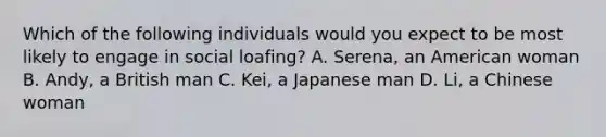 Which of the following individuals would you expect to be most likely to engage in social loafing? A. Serena, an American woman B. Andy, a British man C. Kei, a Japanese man D. Li, a Chinese woman