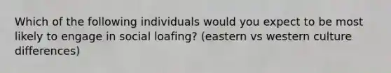 Which of the following individuals would you expect to be most likely to engage in social loafing? (eastern vs western culture differences)