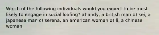 Which of the following individuals would you expect to be most likely to engage in social loafing? a) andy, a british man b) kei, a japanese man c) serena, an american woman d) li, a chinese woman