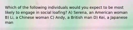 Which of the following individuals would you expect to be most likely to engage in social loafing? A) Serena, an American woman B) Li, a Chinese woman C) Andy, a British man D) Kei, a Japanese man