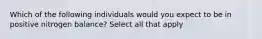 Which of the following individuals would you expect to be in positive nitrogen balance? Select all that apply