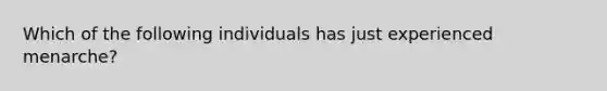 Which of the following individuals has just experienced menarche?