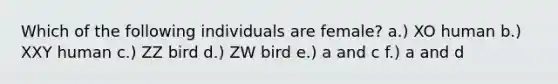 Which of the following individuals are female? a.) XO human b.) XXY human c.) ZZ bird d.) ZW bird e.) a and c f.) a and d